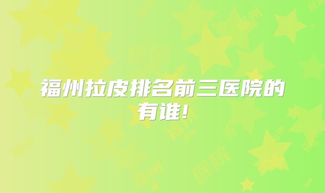 福州拉皮排名前三医院的有谁!