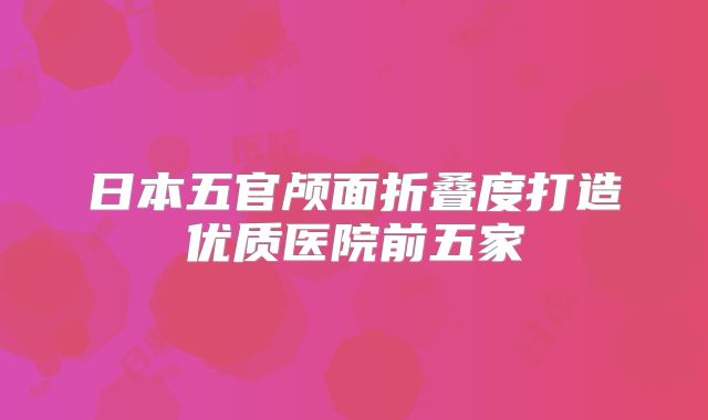 日本五官颅面折叠度打造优质医院前五家
