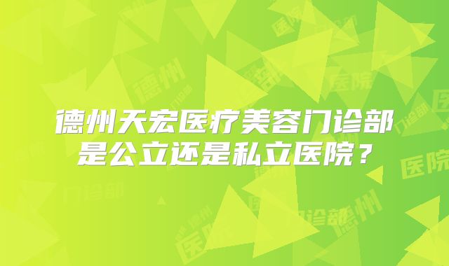 德州天宏医疗美容门诊部是公立还是私立医院？
