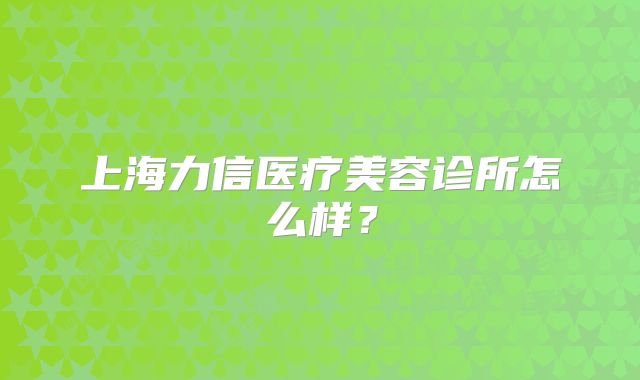 上海力信医疗美容诊所怎么样？
