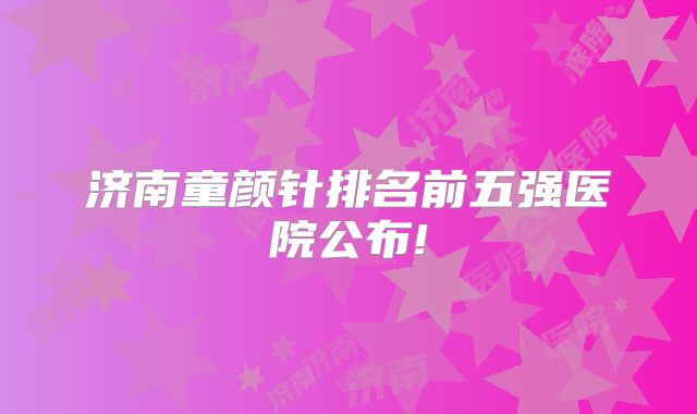 济南童颜针排名前五强医院公布!