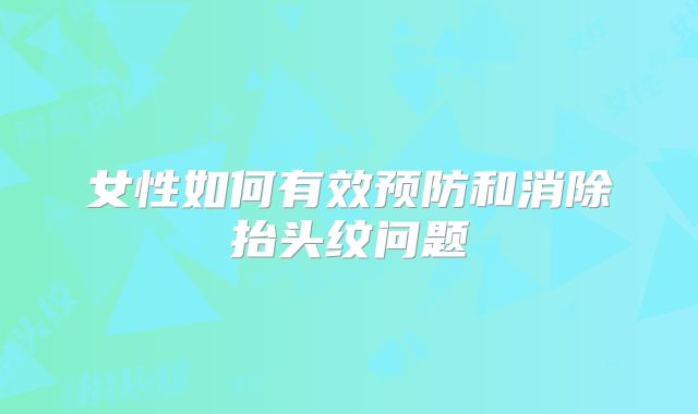 女性如何有效预防和消除抬头纹问题