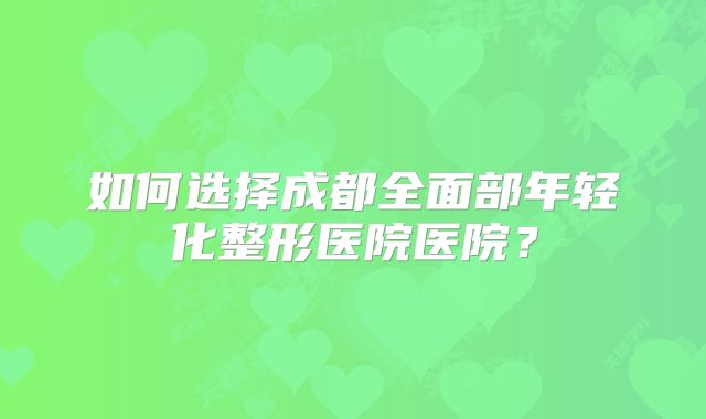 如何选择成都全面部年轻化整形医院医院？