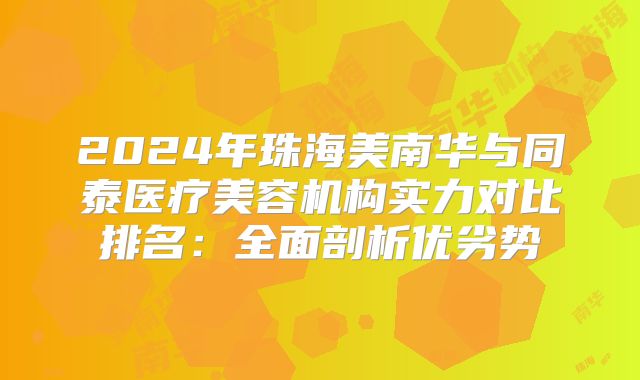 2024年珠海美南华与同泰医疗美容机构实力对比排名：全面剖析优劣势