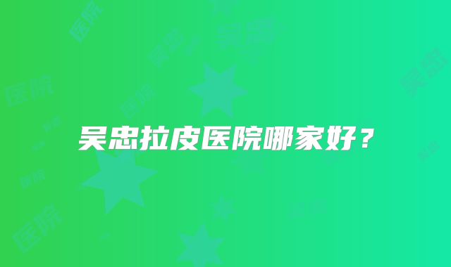 吴忠拉皮医院哪家好？