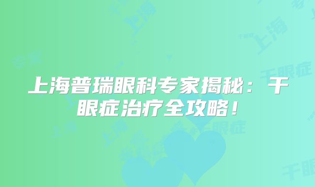 上海普瑞眼科专家揭秘：干眼症治疗全攻略！