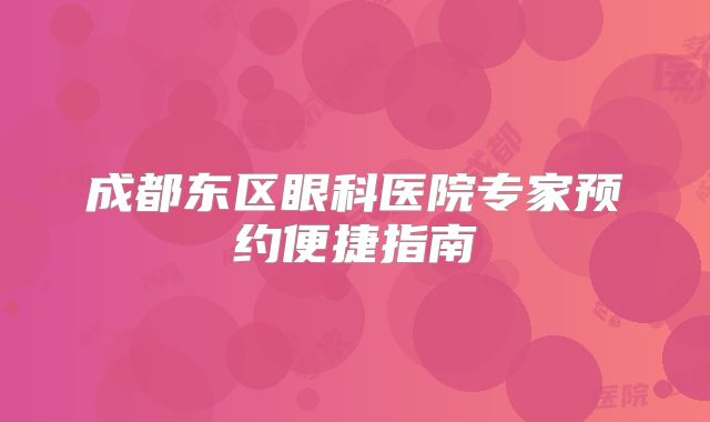 成都东区眼科医院专家预约便捷指南