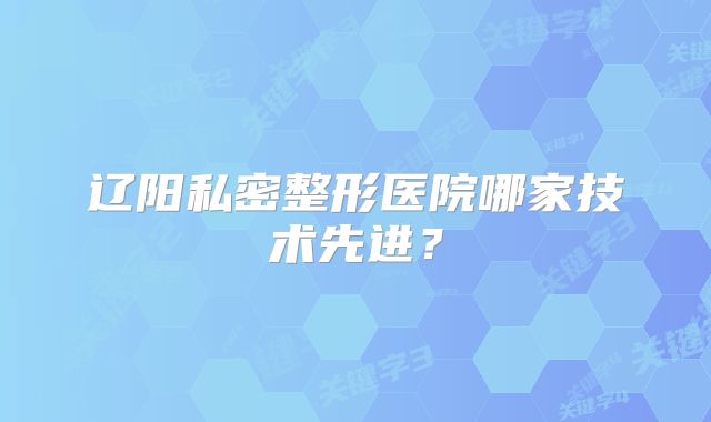 辽阳私密整形医院哪家技术先进？