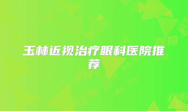 玉林近视治疗眼科医院推荐