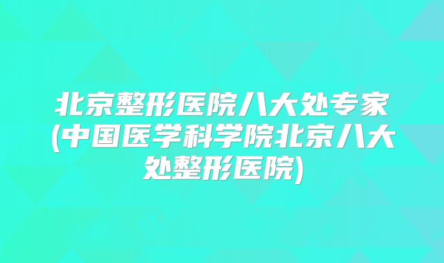 北京整形医院八大处专家(中国医学科学院北京八大处整形医院)