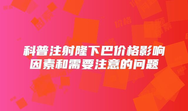 科普注射隆下巴价格影响因素和需要注意的问题