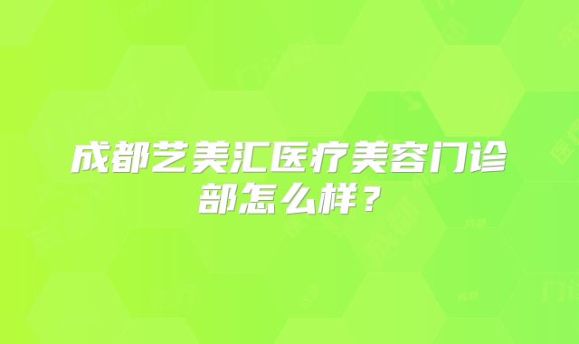 成都艺美汇医疗美容门诊部怎么样？