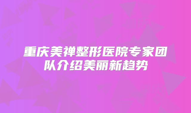 重庆美禅整形医院专家团队介绍美丽新趋势