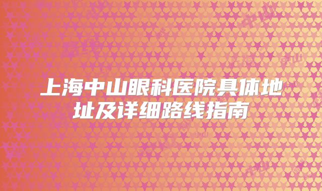 上海中山眼科医院具体地址及详细路线指南