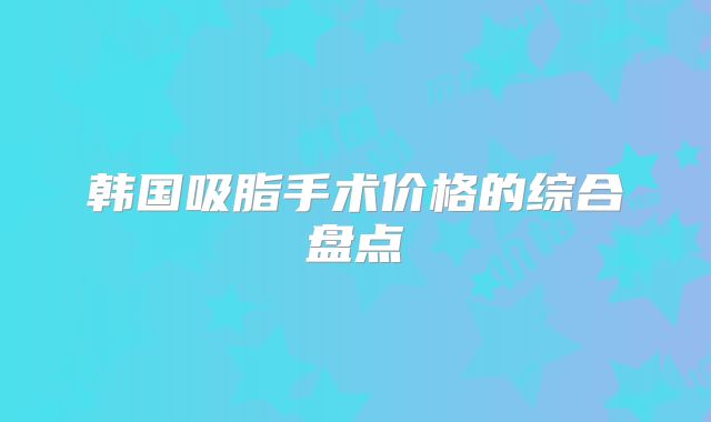 韩国吸脂手术价格的综合盘点