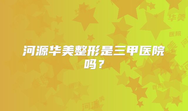 河源华美整形是三甲医院吗？