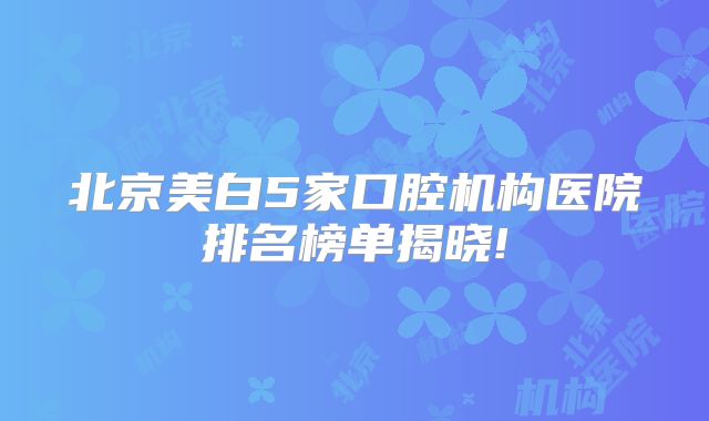 北京美白5家口腔机构医院排名榜单揭晓!