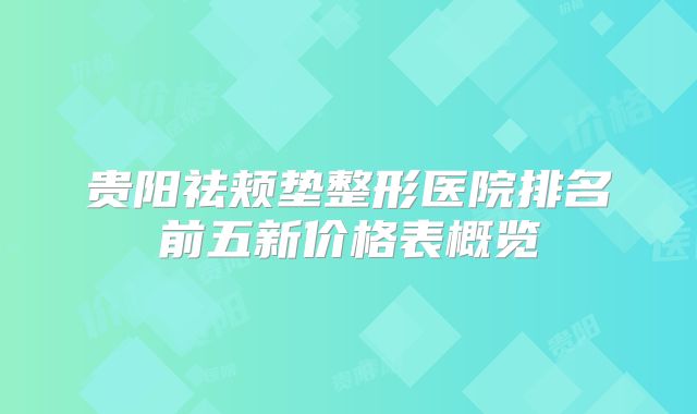 贵阳祛颊垫整形医院排名前五新价格表概览