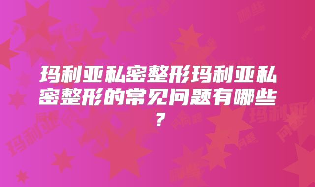 玛利亚私密整形玛利亚私密整形的常见问题有哪些？