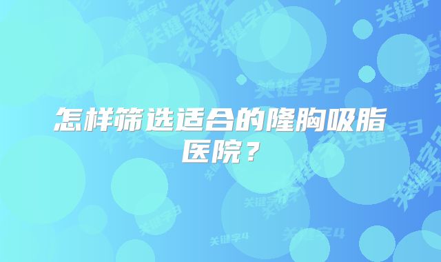 怎样筛选适合的隆胸吸脂医院？