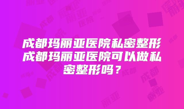 成都玛丽亚医院私密整形成都玛丽亚医院可以做私密整形吗？