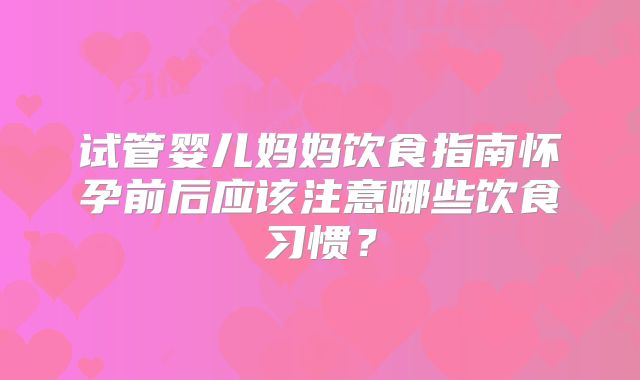 试管婴儿妈妈饮食指南怀孕前后应该注意哪些饮食习惯？