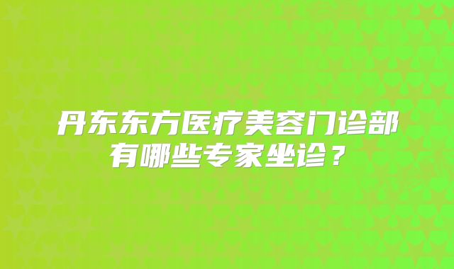 丹东东方医疗美容门诊部有哪些专家坐诊？