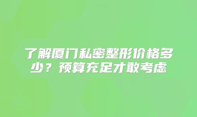 了解厦门私密整形价格多少？预算充足才敢考虑