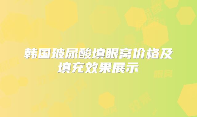 韩国玻尿酸填眼窝价格及填充效果展示