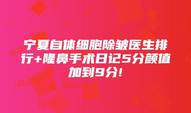 宁夏自体细胞除皱医生排行+隆鼻手术日记5分颜值加到9分!