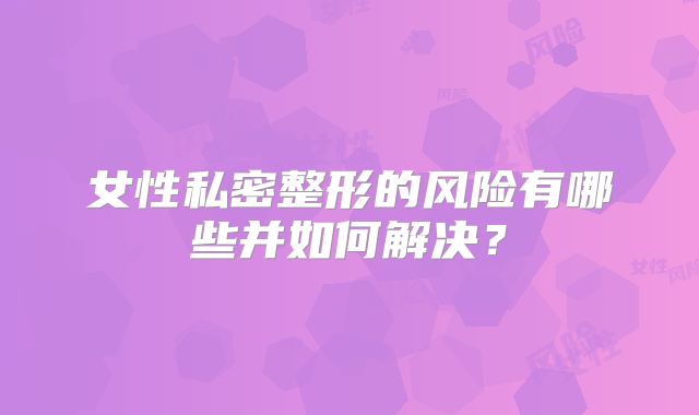 女性私密整形的风险有哪些并如何解决？