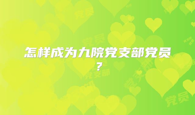 怎样成为九院党支部党员？