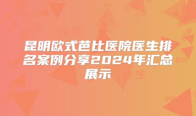 昆明欧式芭比医院医生排名案例分享2024年汇总展示