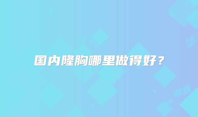 国内隆胸哪里做得好？