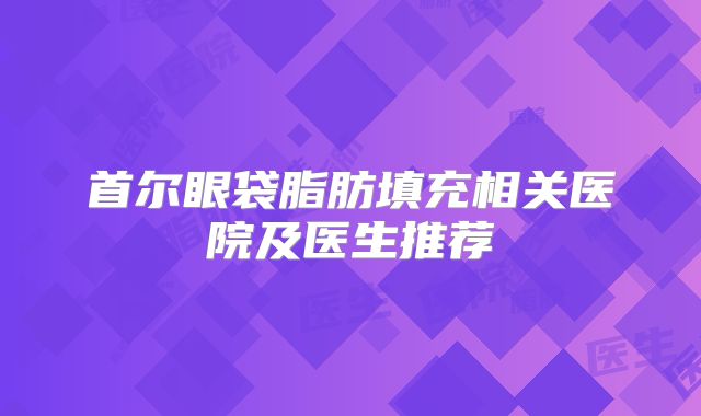 首尔眼袋脂肪填充相关医院及医生推荐