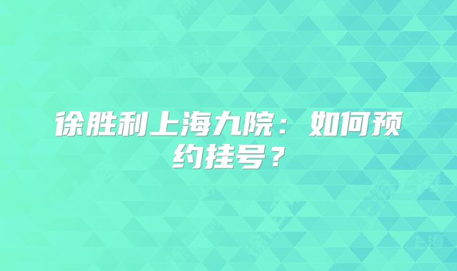 徐胜利上海九院：如何预约挂号？