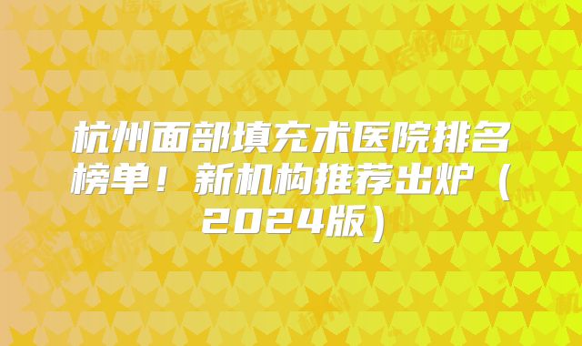 杭州面部填充术医院排名榜单！新机构推荐出炉（2024版）