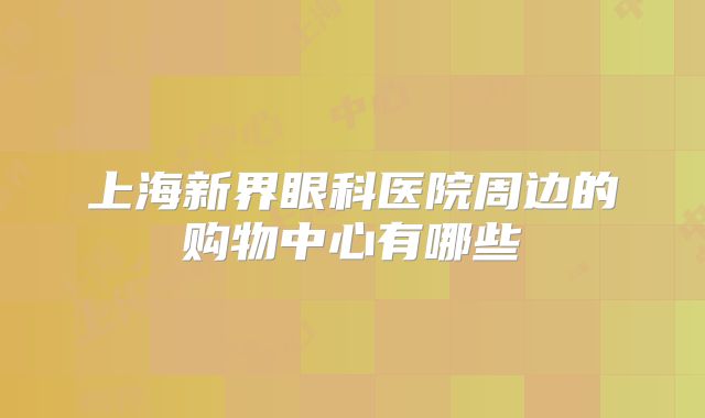 上海新界眼科医院周边的购物中心有哪些