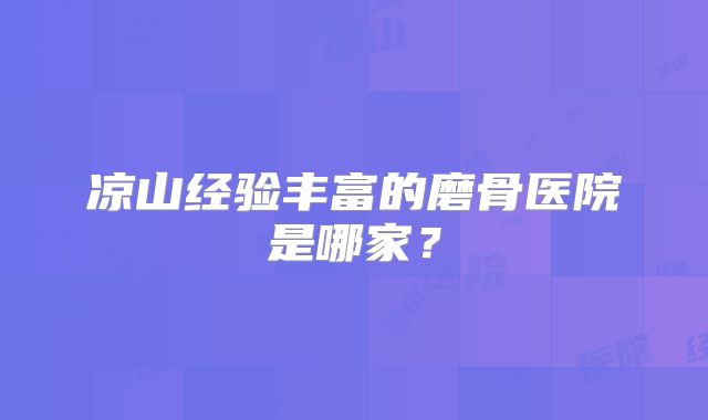凉山经验丰富的磨骨医院是哪家？