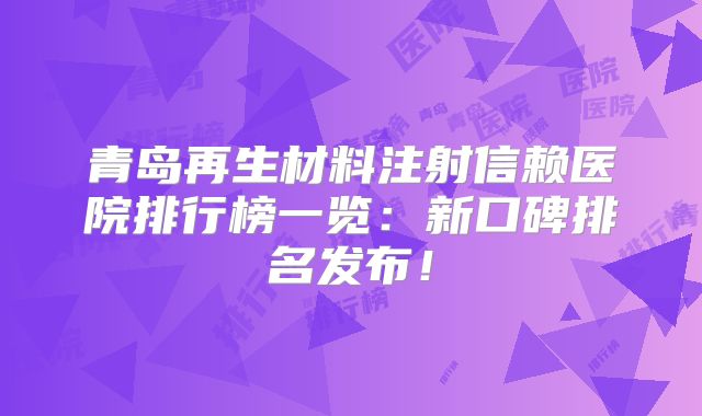 青岛再生材料注射信赖医院排行榜一览：新口碑排名发布！
