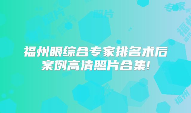 福州眼综合专家排名术后案例高清照片合集!