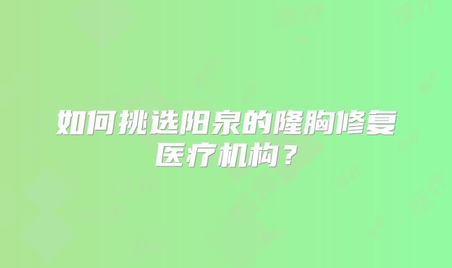 如何挑选阳泉的隆胸修复医疗机构？