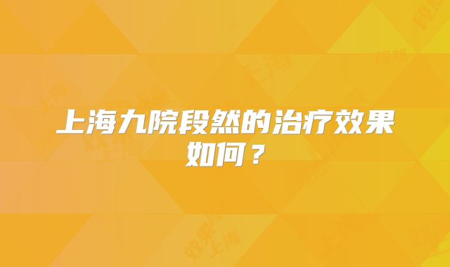 上海九院段然的治疗效果如何？