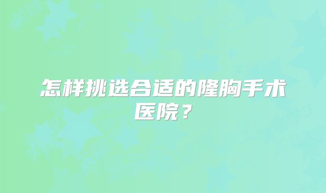 怎样挑选合适的隆胸手术医院？