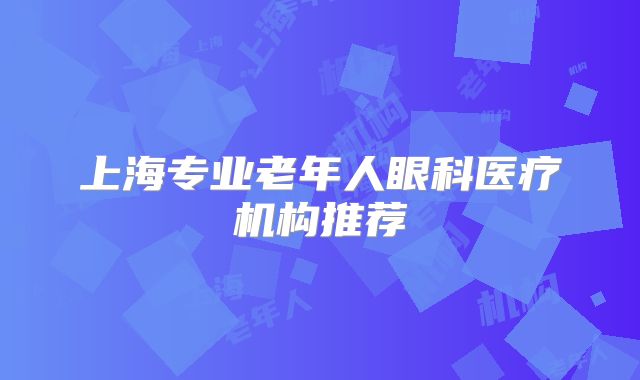 上海专业老年人眼科医疗机构推荐