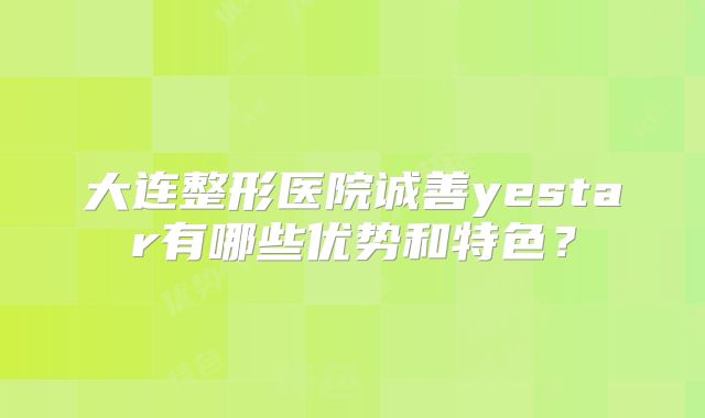 大连整形医院诚善yestar有哪些优势和特色？