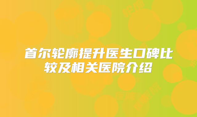 首尔轮廓提升医生口碑比较及相关医院介绍