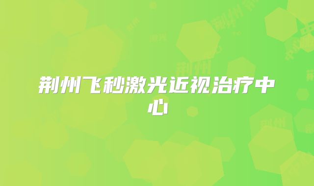 荆州飞秒激光近视治疗中心