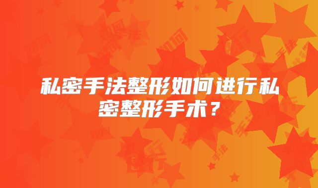 私密手法整形如何进行私密整形手术？