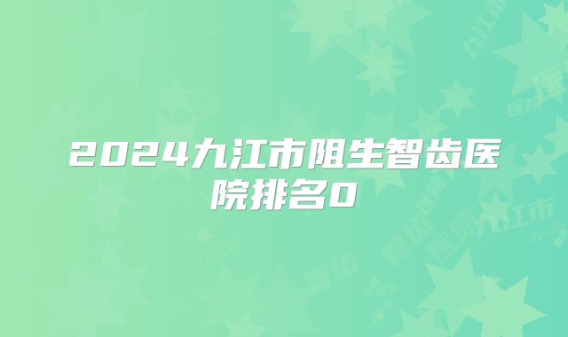 2024九江市阻生智齿医院排名0